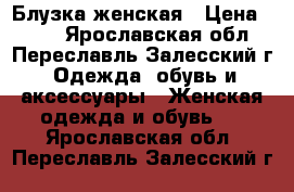 Блузка женская › Цена ­ 500 - Ярославская обл., Переславль-Залесский г. Одежда, обувь и аксессуары » Женская одежда и обувь   . Ярославская обл.,Переславль-Залесский г.